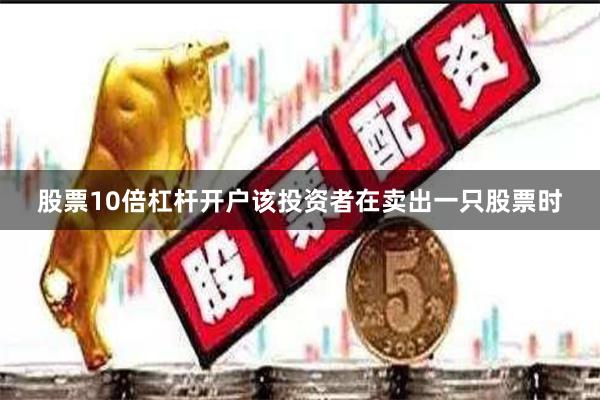 股票10倍杠杆开户该投资者在卖出一只股票时