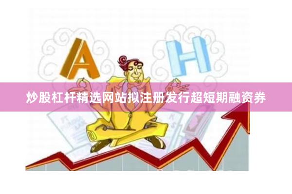 炒股杠杆精选网站拟注册发行超短期融资券
