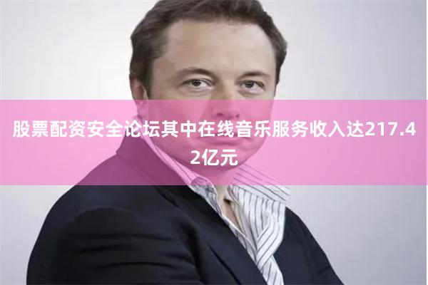 股票配资安全论坛其中在线音乐服务收入达217.42亿元