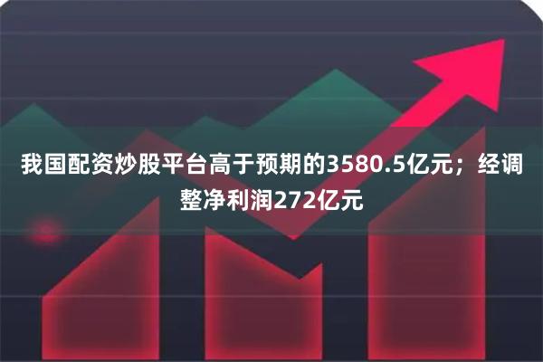 我国配资炒股平台高于预期的3580.5亿元；经调整净利润272亿元