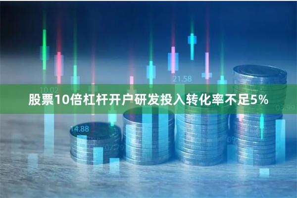 股票10倍杠杆开户研发投入转化率不足5%
