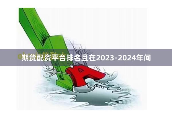 期货配资平台排名且在2023-2024年间