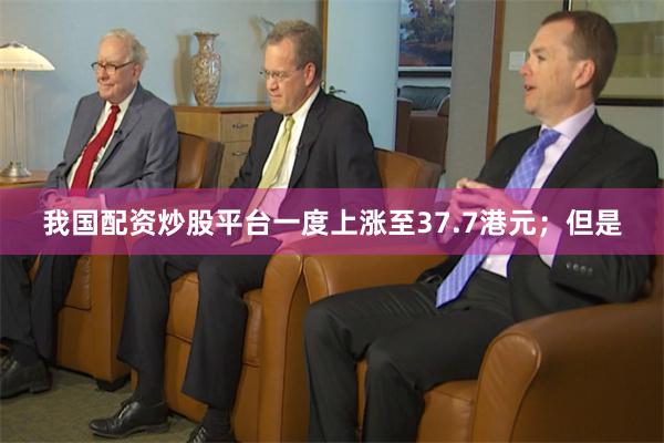 我国配资炒股平台一度上涨至37.7港元；但是