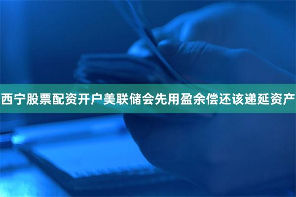 西宁股票配资开户美联储会先用盈余偿还该递延资产