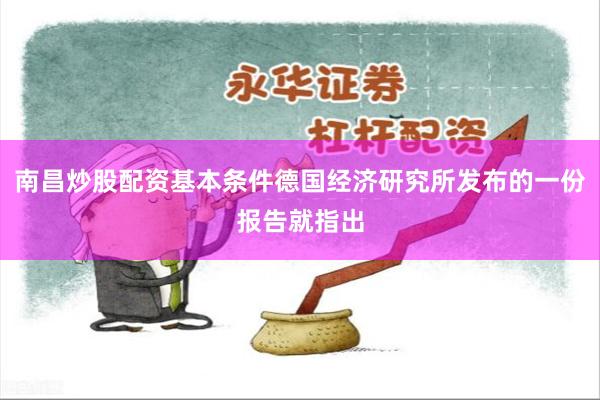 南昌炒股配资基本条件德国经济研究所发布的一份报告就指出