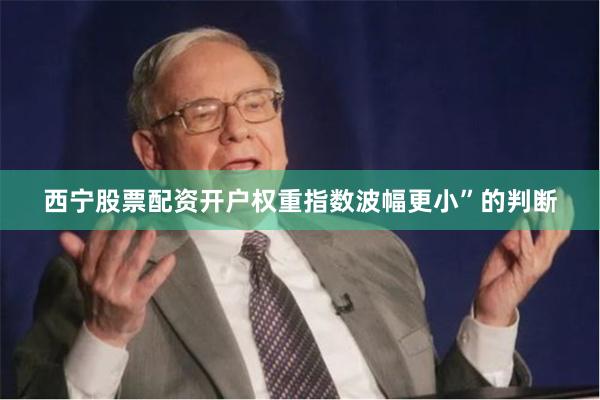西宁股票配资开户权重指数波幅更小”的判断