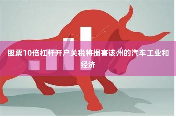 股票10倍杠杆开户关税将损害该州的汽车工业和经济