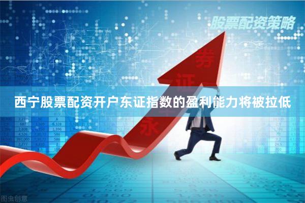 西宁股票配资开户东证指数的盈利能力将被拉低