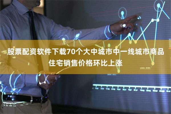 股票配资软件下载70个大中城市中一线城市商品住宅销售价格环比上涨