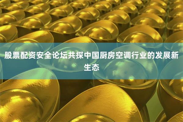 股票配资安全论坛共探中国厨房空调行业的发展新生态