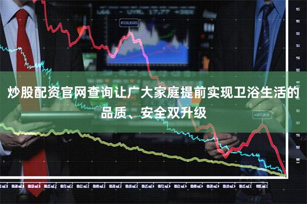 炒股配资官网查询让广大家庭提前实现卫浴生活的品质、安全双升级