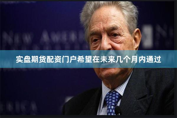 实盘期货配资门户希望在未来几个月内通过