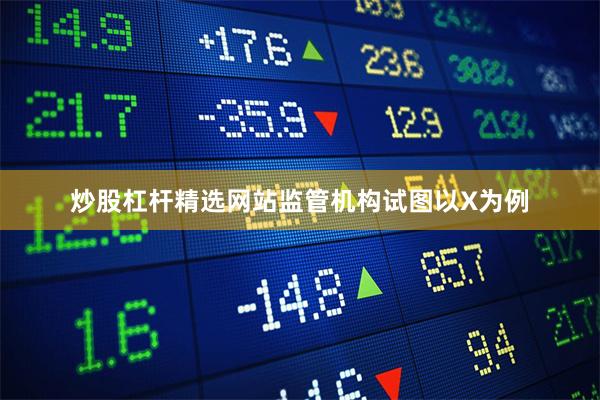 炒股杠杆精选网站监管机构试图以X为例