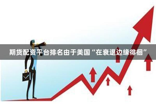 期货配资平台排名由于美国“在衰退边缘徘徊”