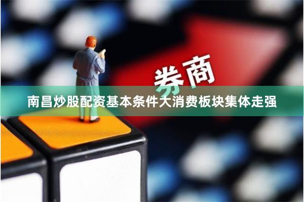 南昌炒股配资基本条件  大消费板块集体走强