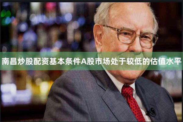 南昌炒股配资基本条件A股市场处于较低的估值水平