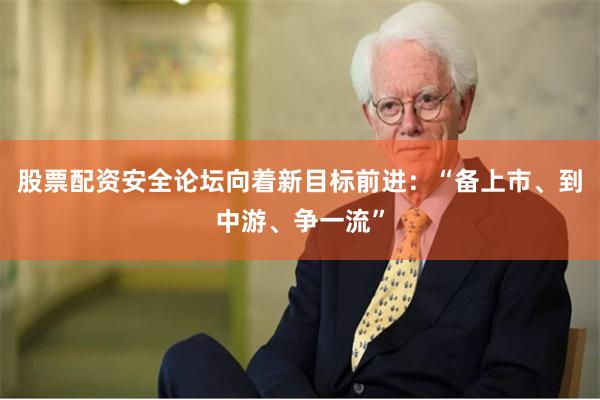 股票配资安全论坛向着新目标前进:“备上市、到中游、争一流”