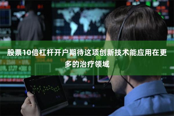 股票10倍杠杆开户期待这项创新技术能应用在更多的治疗领域