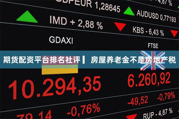 期货配资平台排名社评 ▎房屋养老金不是房地产税