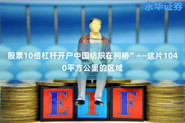 股票10倍杠杆开户中国纺织在柯桥”——这片1040平方公里的区域