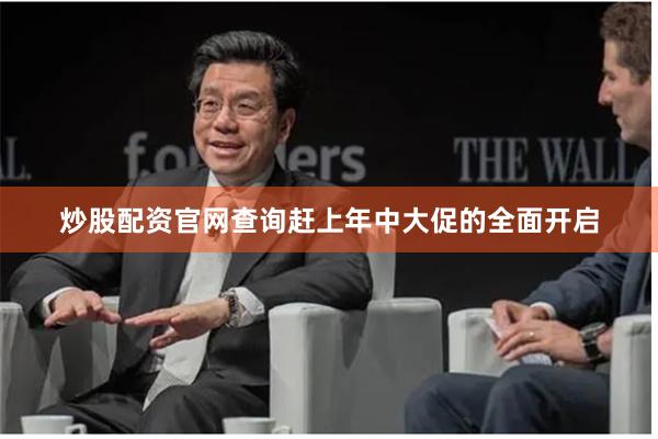 炒股配资官网查询赶上年中大促的全面开启