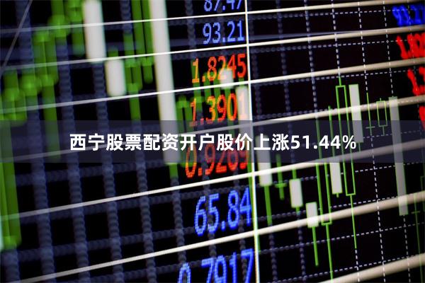 西宁股票配资开户股价上涨51.44%