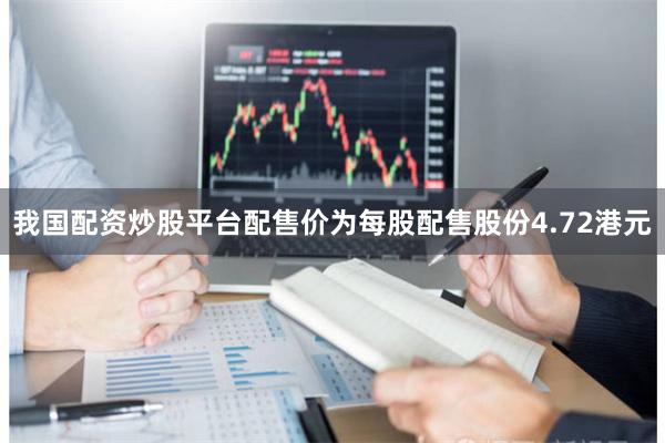 我国配资炒股平台配售价为每股配售股份4.72港元