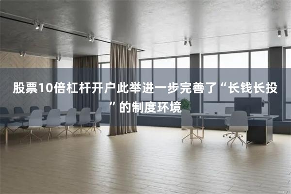 股票10倍杠杆开户此举进一步完善了“长钱长投”的制度环境