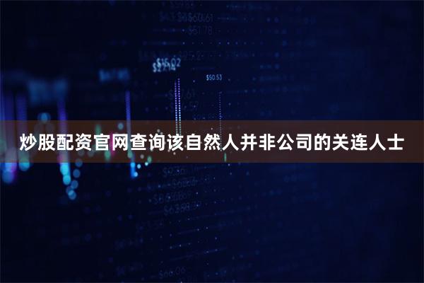 炒股配资官网查询该自然人并非公司的关连人士