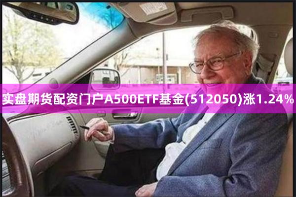 实盘期货配资门户A500ETF基金(512050)涨1.24%
