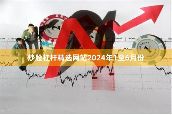 炒股杠杆精选网站2024年1至6月份