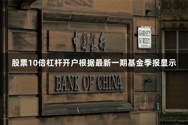 股票10倍杠杆开户根据最新一期基金季报显示