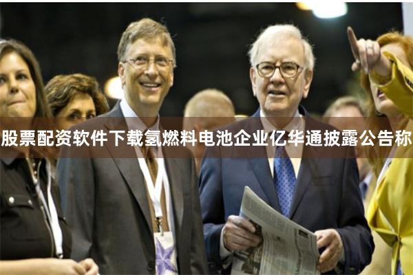 股票配资软件下载氢燃料电池企业亿华通披露公告称