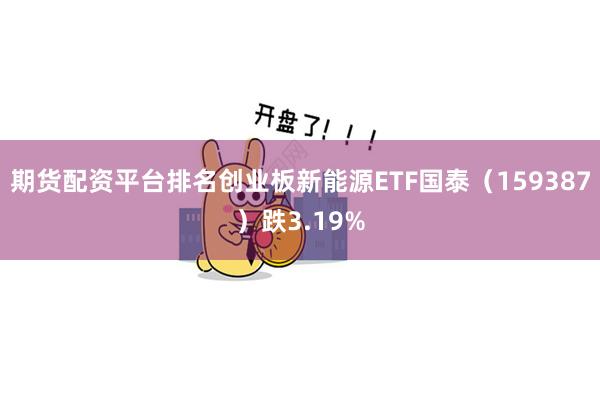 期货配资平台排名创业板新能源ETF国泰(159387)跌3.19%