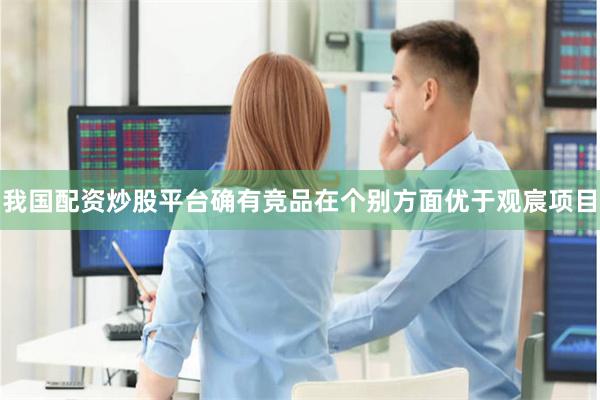 我国配资炒股平台确有竞品在个别方面优于观宸项目