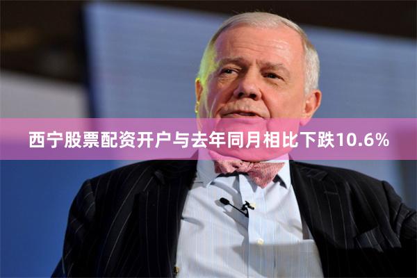 西宁股票配资开户与去年同月相比下跌10.6%