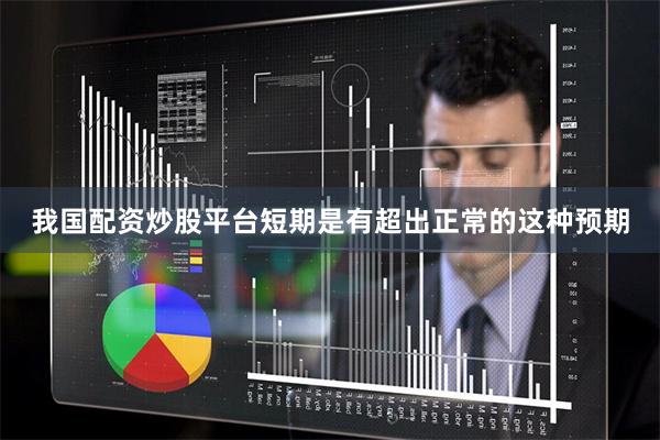 我国配资炒股平台短期是有超出正常的这种预期