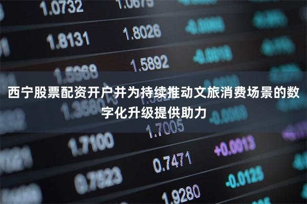 西宁股票配资开户并为持续推动文旅消费场景的数字化升级提供助力