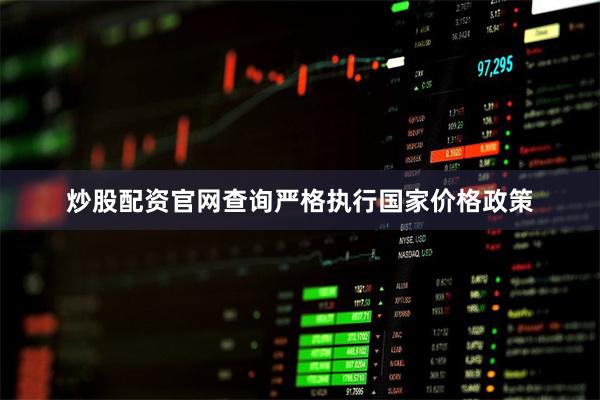 炒股配资官网查询严格执行国家价格政策