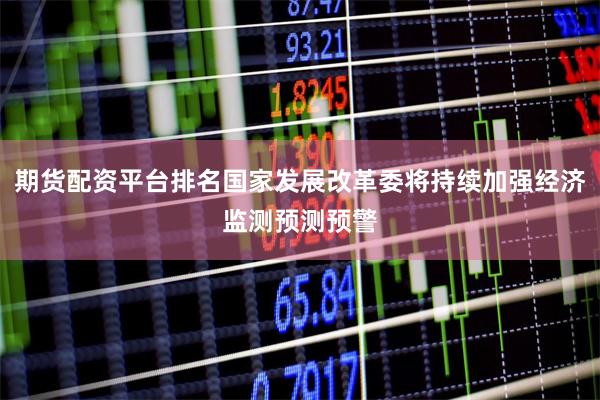 期货配资平台排名国家发展改革委将持续加强经济监测预测预警