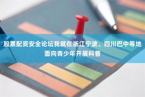 股票配资安全论坛我就在浙江宁波、四川巴中等地面向青少年开展科普