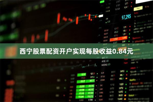 西宁股票配资开户实现每股收益0.84元