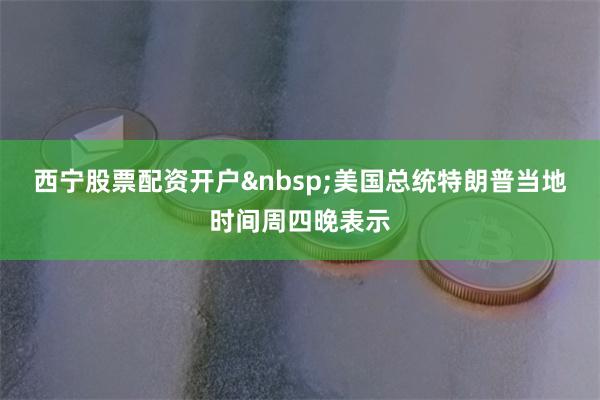 西宁股票配资开户 美国总统特朗普当地时间周四晚表示