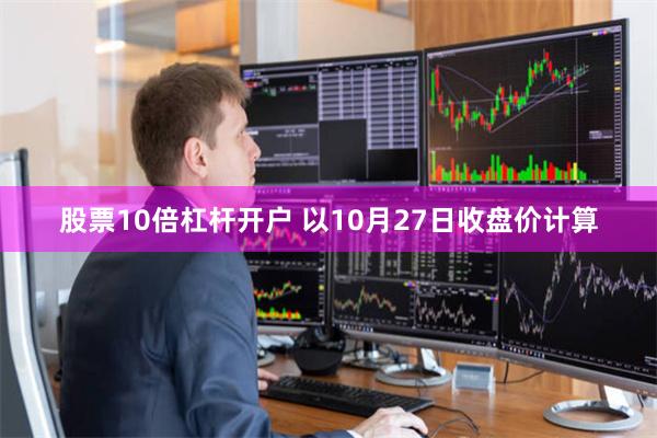 股票10倍杠杆开户 　　以10月27日收盘价计算