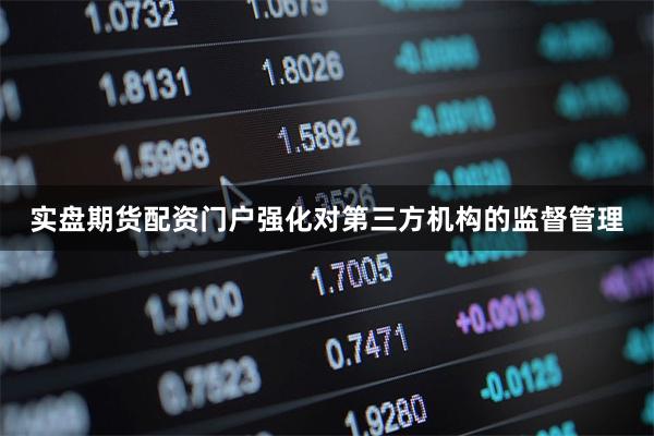 实盘期货配资门户强化对第三方机构的监督管理