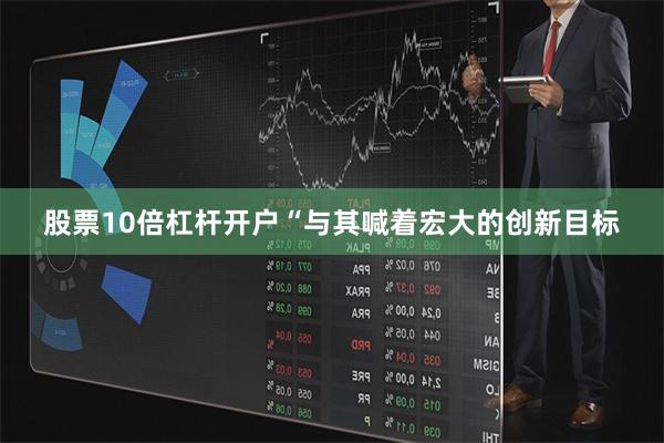 股票10倍杠杆开户“与其喊着宏大的创新目标