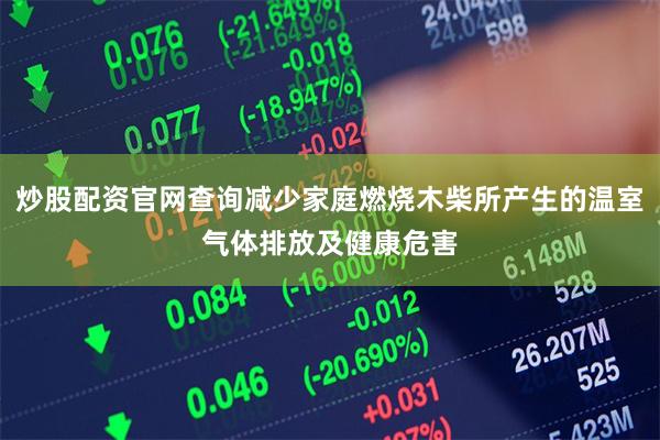 炒股配资官网查询减少家庭燃烧木柴所产生的温室气体排放及健康危害