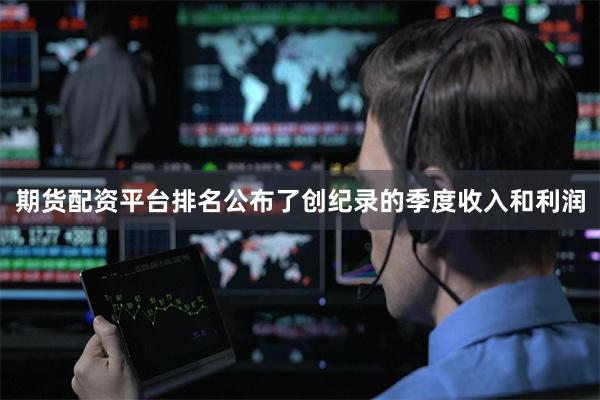 期货配资平台排名公布了创纪录的季度收入和利润