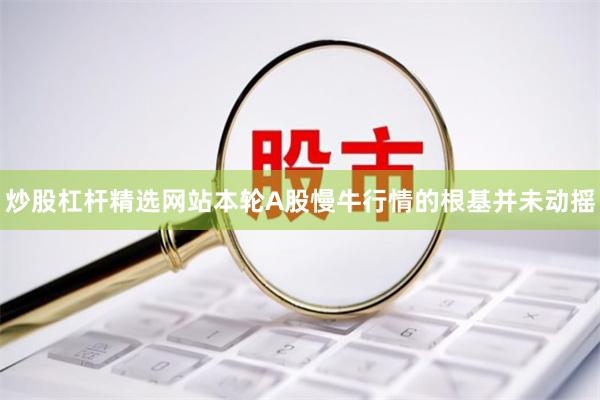 炒股杠杆精选网站本轮A股慢牛行情的根基并未动摇
