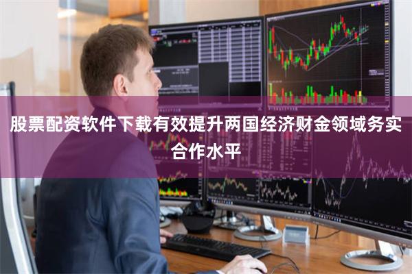 股票配资软件下载有效提升两国经济财金领域务实合作水平